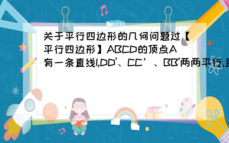 关于平行四边形的几何问题过【平行四边形】ABCD的顶点A有一条直线I,DD'、CC’、BB'两两平行,且分别交I于点D’、C’、B’求证：CC'=DD'+BB'（图,见我的空间的相册,一定要给我步骤哦,如果要添线