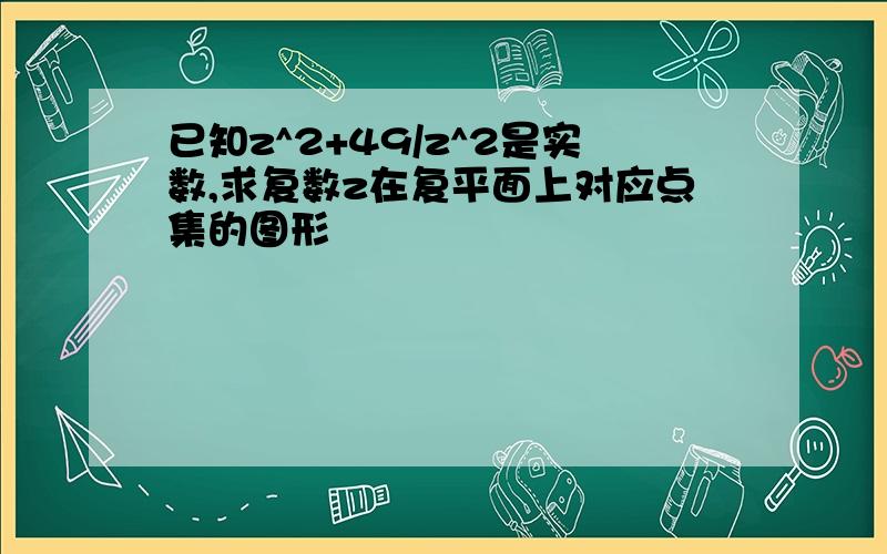 已知z^2+49/z^2是实数,求复数z在复平面上对应点集的图形