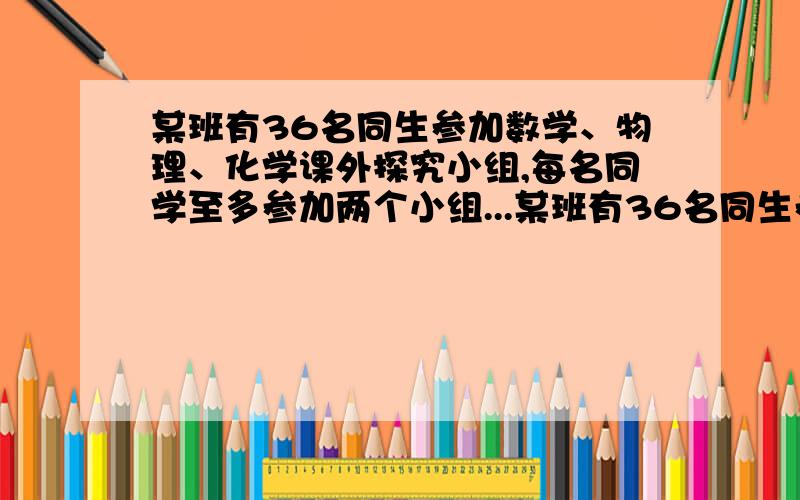 某班有36名同生参加数学、物理、化学课外探究小组,每名同学至多参加两个小组...某班有36名同生参加数学、物理、化学课外探究小组,每名同学至多参加两个小组.已知数学、物理、化学小组