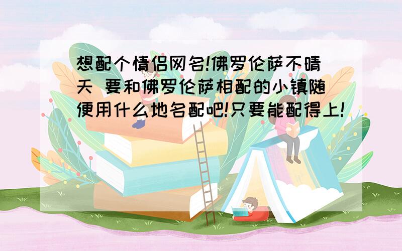 想配个情侣网名!佛罗伦萨不晴天 要和佛罗伦萨相配的小镇随便用什么地名配吧!只要能配得上!