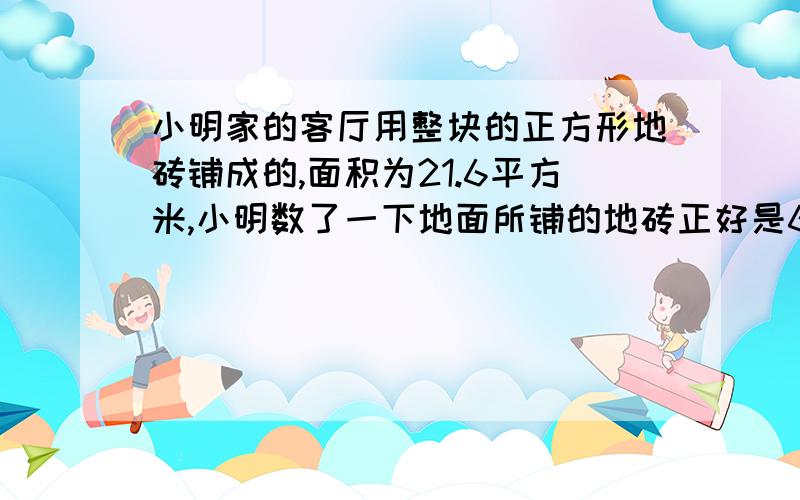 小明家的客厅用整块的正方形地砖铺成的,面积为21.6平方米,小明数了一下地面所铺的地砖正好是60块,请你帮小明计算他家地砖的边长是多少