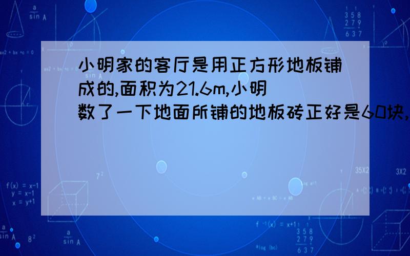 小明家的客厅是用正方形地板铺成的,面积为21.6m,小明数了一下地面所铺的地板砖正好是60块,请你帮小明计算一下,每块地砖的边长是多少