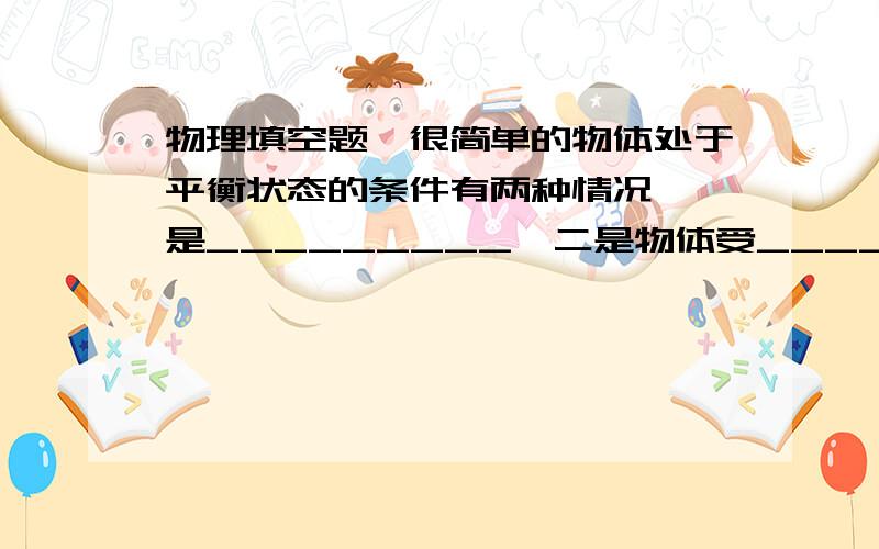 物理填空题,很简单的物体处于平衡状态的条件有两种情况,一是_________,二是物体受_________.