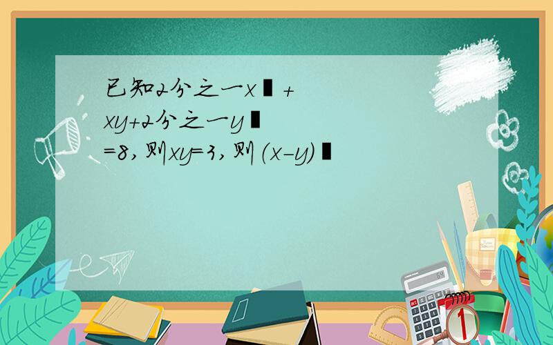 已知2分之一x²+xy+2分之一y²=8,则xy=3,则（x-y）²