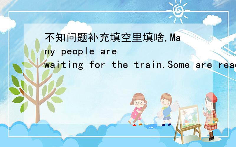 不知问题补充填空里填啥,Many people are waiting for the train.Some are reading newspapers,and saying goodbye to their friends.Mr Wang,Mr Li and Mr Chen are talking very happy,and they don't know the train is going to leave.And then the cond