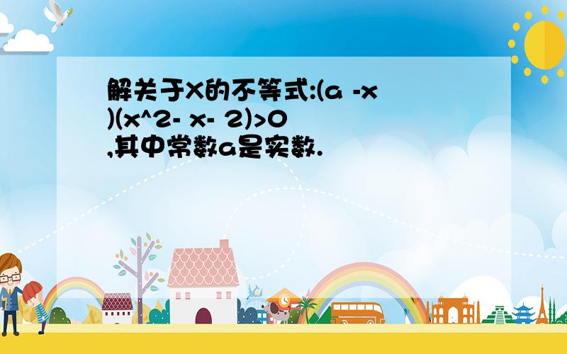 解关于X的不等式:(a -x)(x^2- x- 2)>0,其中常数a是实数.