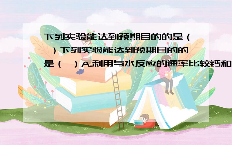 下列实验能达到预期目的的是（ ）下列实验能达到预期目的的是（ ）A.利用与水反应的速率比较钙和钠的金属活动顺序B.取加热至亮棕色的纤维素水解液少许,滴入新制的Cu(OH)2悬浊液,加热有