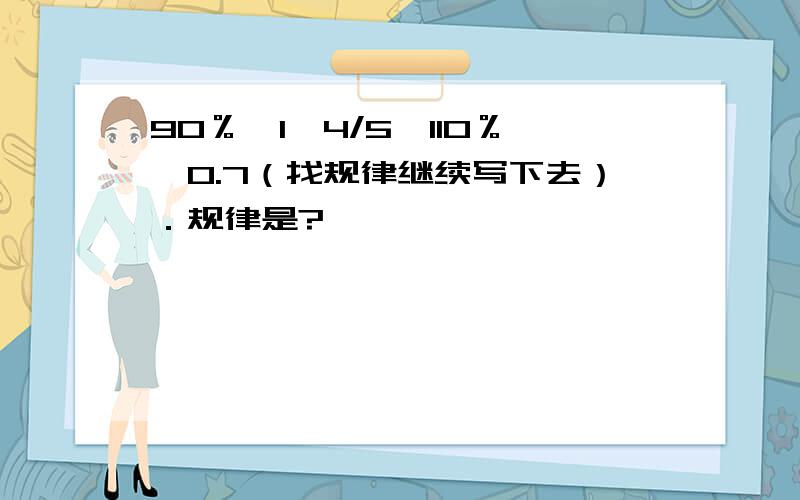 90％,1,4/5,110％,0.7（找规律继续写下去）．规律是?