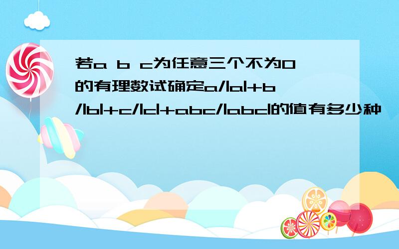 若a b c为任意三个不为0的有理数试确定a/|a|+b/|b|+c/|c|+abc/|abc|的值有多少种,假如这个式子的最大值是s最小值是T，求T-S分之T的值。