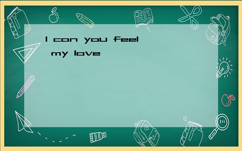 I can you feel my love