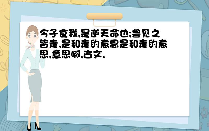 今子食我,是逆天命也;兽见之皆走,是和走的意思是和走的意思,意思啊,古文,