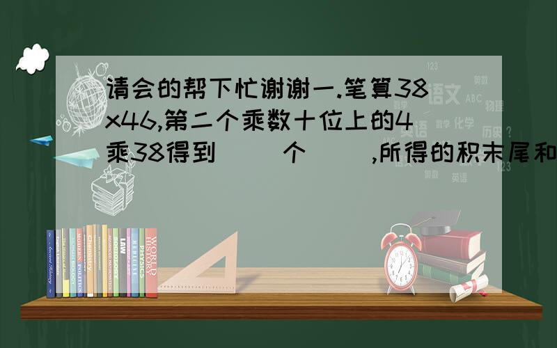 请会的帮下忙谢谢一.笔算38x46,第二个乘数十位上的4乘38得到( )个( ),所得的积末尾和第一个乘数的( )对齐.