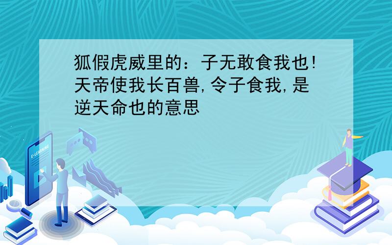 狐假虎威里的：子无敢食我也!天帝使我长百兽,令子食我,是逆天命也的意思