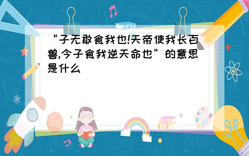 “子无敢食我也!天帝使我长百兽,今子食我逆天命也”的意思是什么