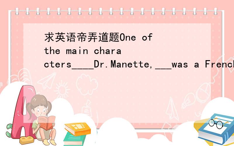 求英语帝弄道题One of the main characters____Dr.Manette,___was a French doctor.After having___prison for eighteen years这3个空 第一个选?A.was B were C is D are第二个空?A what B which C who D that第四个?A thrown into B put in C bee