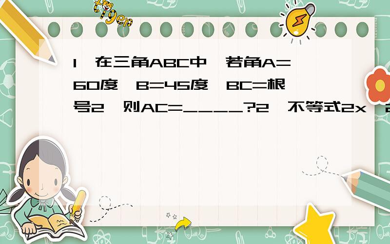 1,在三角ABC中,若角A=60度,B=45度,BC=根号2,则AC=____?2,不等式2x^2-3x-2