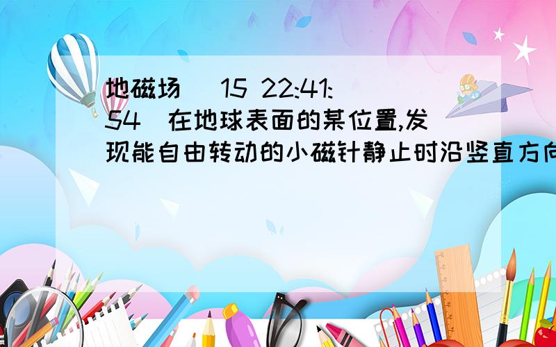 地磁场 (15 22:41:54)在地球表面的某位置,发现能自由转动的小磁针静止时沿竖直方向,且S极向下,则该位置是（       ）.    A.地理北极附近     