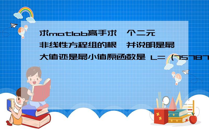 求matlab高手求一个二元非线性方程组的根,并说明是最大值还是最小值原函数是 L= (757871*sin(2*a)*(5/2 - h)^(1/2)*((400*2^(1/2)*109^(1/2)*(h + (5/2 - h)^(1/2)*((502423*cos(a)^2)/12500 - 13579/625))^(1/2))/37 + (400*2^(1/2)*1