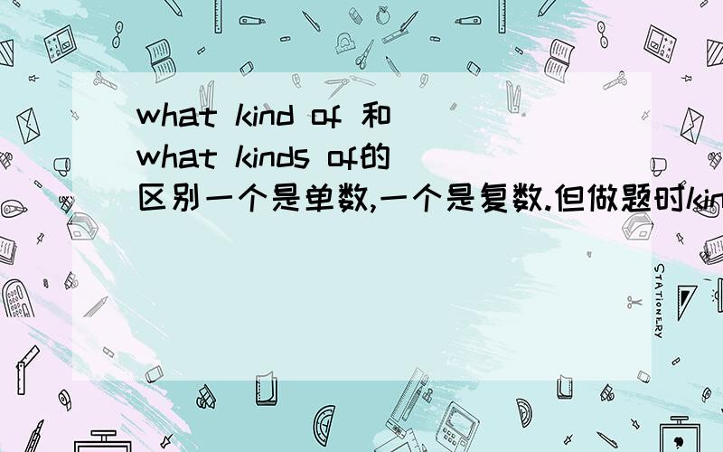 what kind of 和what kinds of的区别一个是单数,一个是复数.但做题时kind of后面也接复数呀