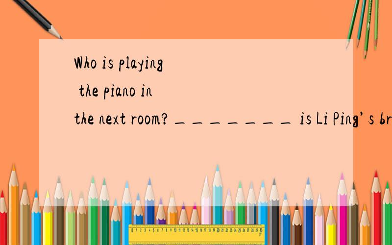 Who is playing the piano in the next room?_______ is Li Ping’s brother.