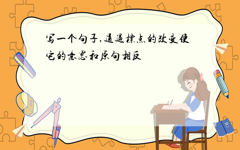 写一个句子,通过标点的改变使它的意思和原句相反