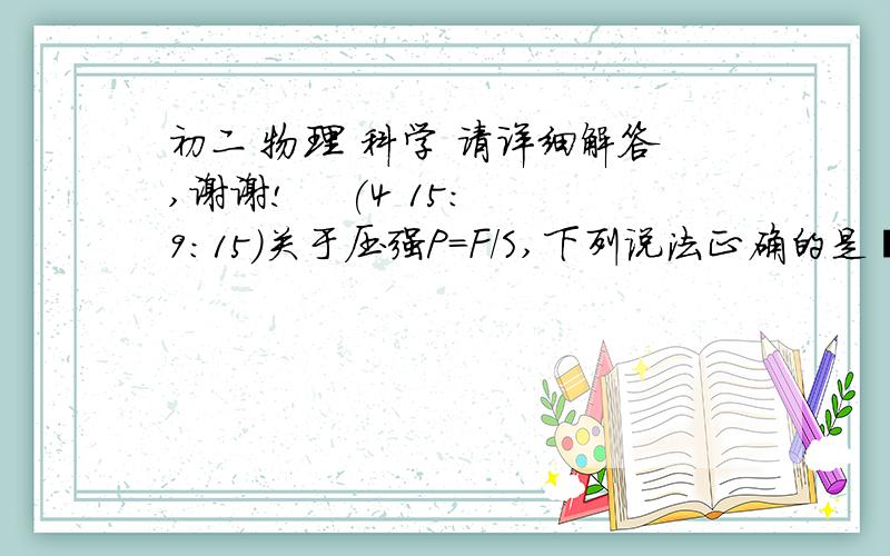 初二 物理 科学 请详细解答,谢谢!    (4 15:9:15)关于压强P=F/S,下列说法正确的是               （    ）A压强与受力面积成正比B压强