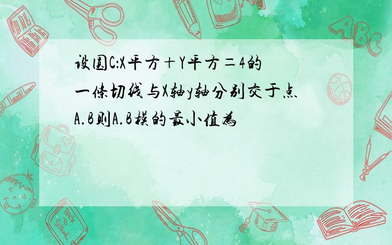 设圆C：X平方＋Y平方＝4的一条切线与X轴y轴分别交于点A.B则A.B模的最小值为