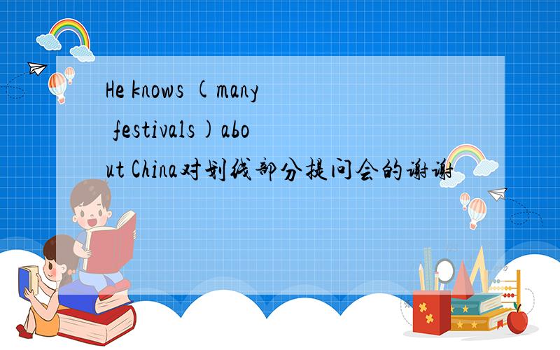 He knows (many festivals)about China对划线部分提问会的谢谢