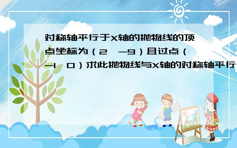 对称轴平行于X轴的抛物线的顶点坐标为（2,-9）且过点（-1,0）求此抛物线与X轴的对称轴平行于X轴的抛物线的顶点坐标为（2，-9）且过点（-1，0）求此抛物线与X轴的两个交点之间的距离