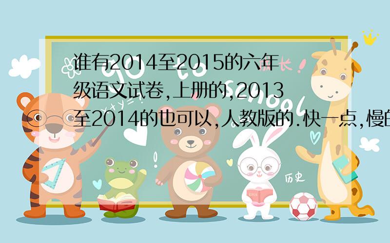 谁有2014至2015的六年级语文试卷,上册的,2013至2014的也可以,人教版的.快一点,慢的不加分!第四单元的