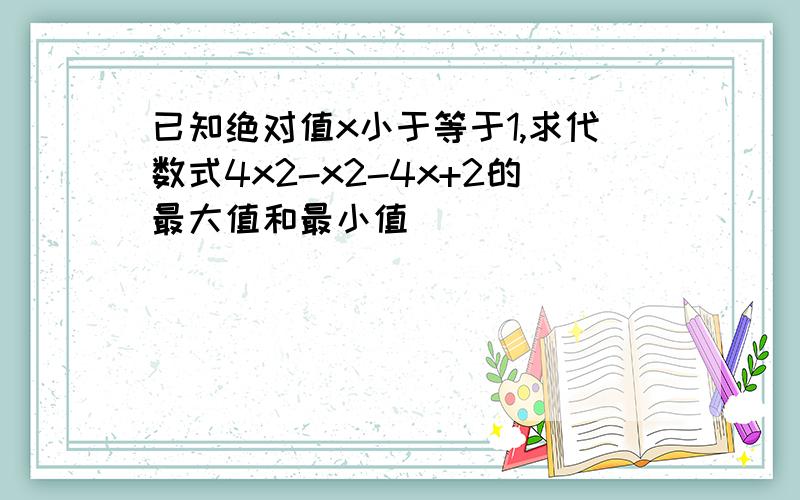 已知绝对值x小于等于1,求代数式4x2-x2-4x+2的最大值和最小值