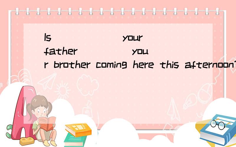 Is______ your father_____your brother coming here this afternoon?both and还是 not only but also?理由