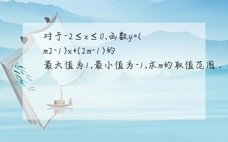 对于-2≤x≤0,函数y=(m2-1)x+(2m-1)的最大值为1,最小值为-1,求m的取值范围 .