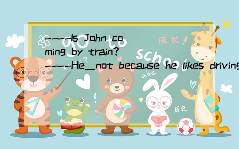 ----Is John coming by train?----He▁not because he likes driving his car.A.must B.can C.need D.may选A对吗