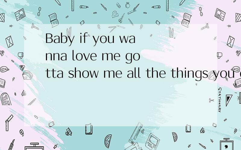 Baby if you wanna love me gotta show me all the things you do to keep me your one and only to keep Baby if you wanna love me gotta show me all the things you do to keep me your one and only to keep my life fall for you Baby if you wanna love me gotta