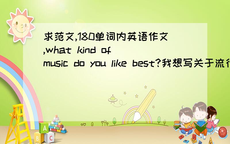 求范文,180单词内英语作文,what kind of music do you like best?我想写关于流行音乐的,语法不要超过高一水平的理解范畴哦,写出其特点及笔者喜爱的原因即可,内容最好包括欧美歌曲,I like it~