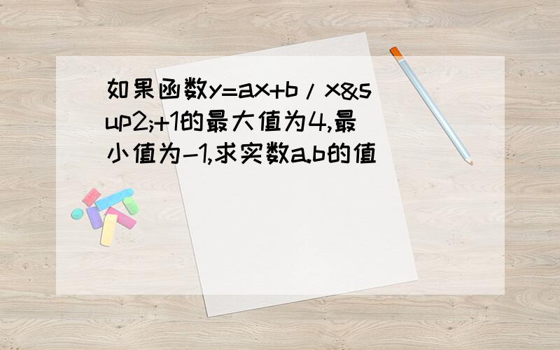 如果函数y=ax+b/x²+1的最大值为4,最小值为-1,求实数a.b的值