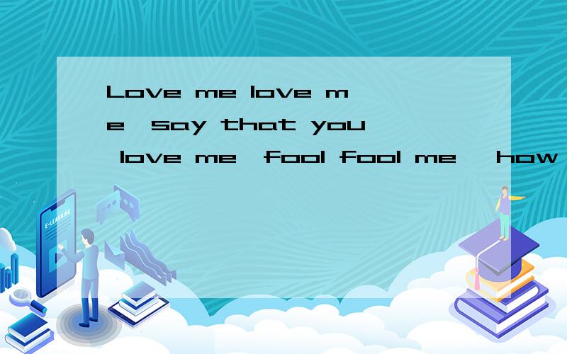 Love me love me,say that you love me,fool fool me ,how are you do me,kiss kiss me,say that you miss me ,tell me what i wanna here.