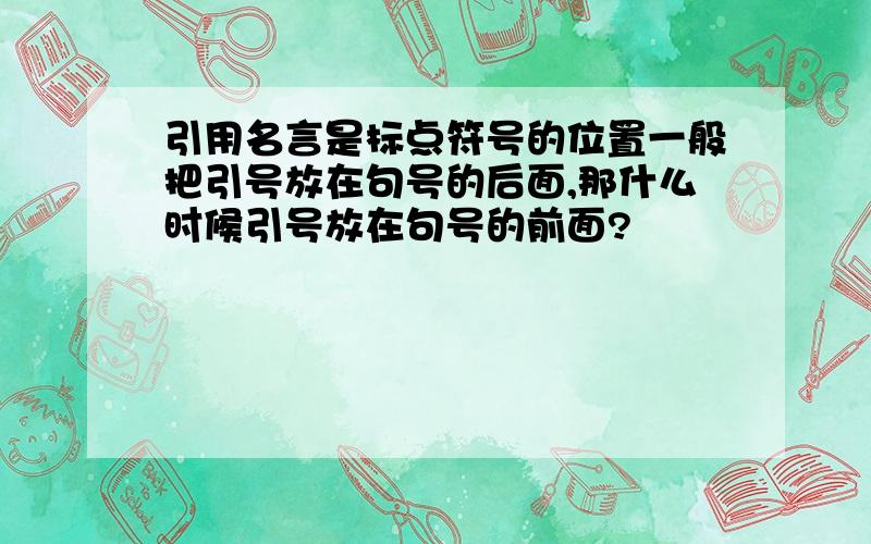 引用名言是标点符号的位置一般把引号放在句号的后面,那什么时候引号放在句号的前面?