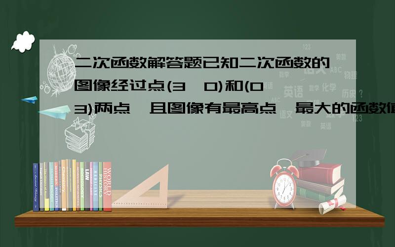 二次函数解答题已知二次函数的图像经过点(3,0)和(0,3)两点,且图像有最高点,最大的函数值是4,求这个二次函数解析式