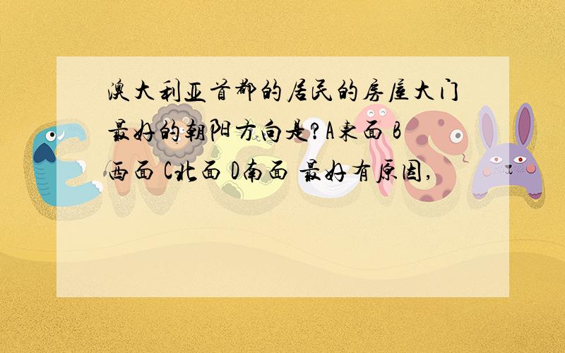 澳大利亚首都的居民的房屋大门最好的朝阳方向是?A东面 B西面 C北面 D南面 最好有原因,