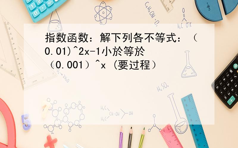 指数函数：解下列各不等式：（0.01)^2x-1小於等於（0.001）^x (要过程）