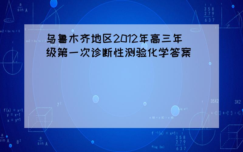 乌鲁木齐地区2012年高三年级第一次诊断性测验化学答案