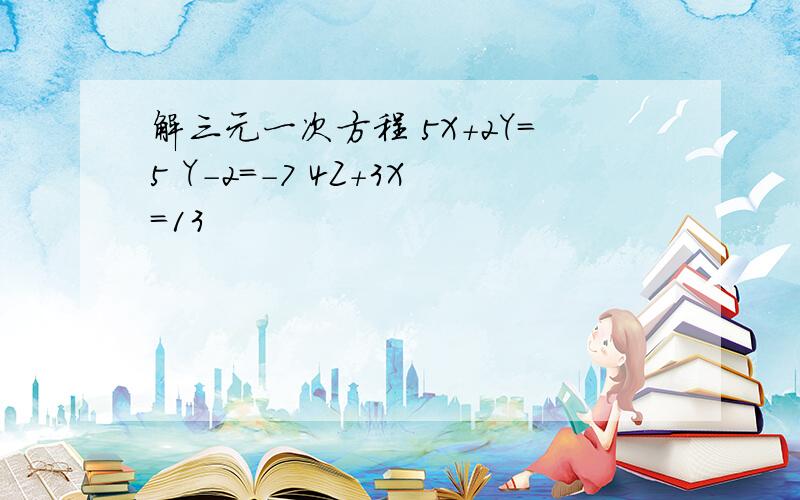 解三元一次方程 5X+2Y=5 Y-2=-7 4Z+3X=13