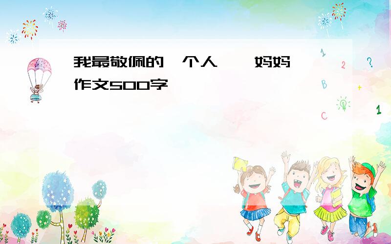 我最敬佩的一个人——妈妈 ,作文500字