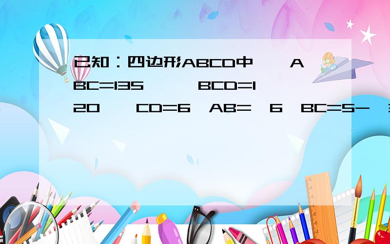 已知：四边形ABCD中,∠ABC=135°,∠BCD=120°,CD=6,AB=√6,BC=5-√3求AD长