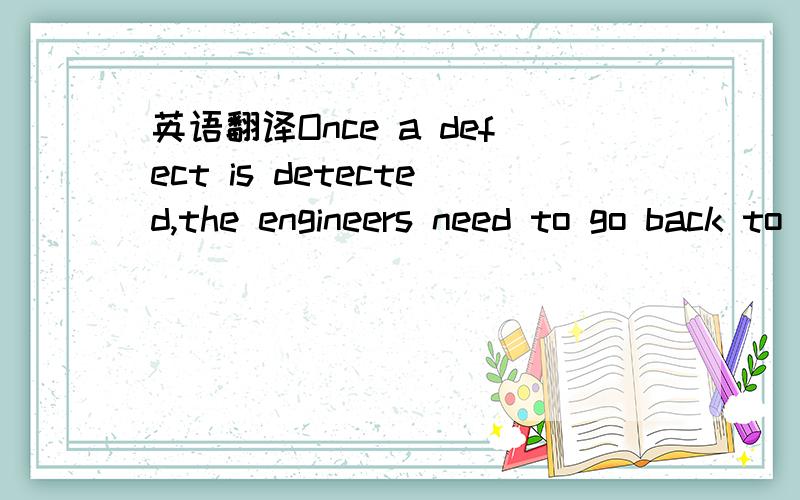 英语翻译Once a defect is detected,the engineers need to go back to the phase where the defect had occurred and redo some of the work done during that phase and the subsequent phases to correct the defect and its effect on the later phases.这个