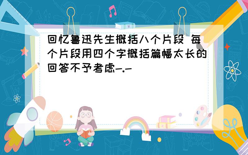 回忆鲁迅先生概括八个片段 每个片段用四个字概括篇幅太长的回答不予考虑-.-