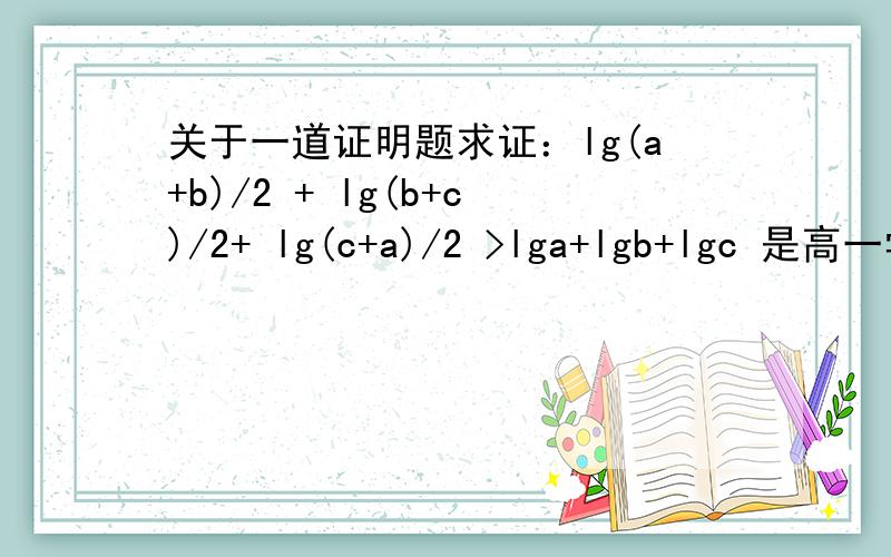 关于一道证明题求证：lg(a+b)/2 + lg(b+c)/2+ lg(c+a)/2 >lga+lgb+lgc 是高一学的现在忘了