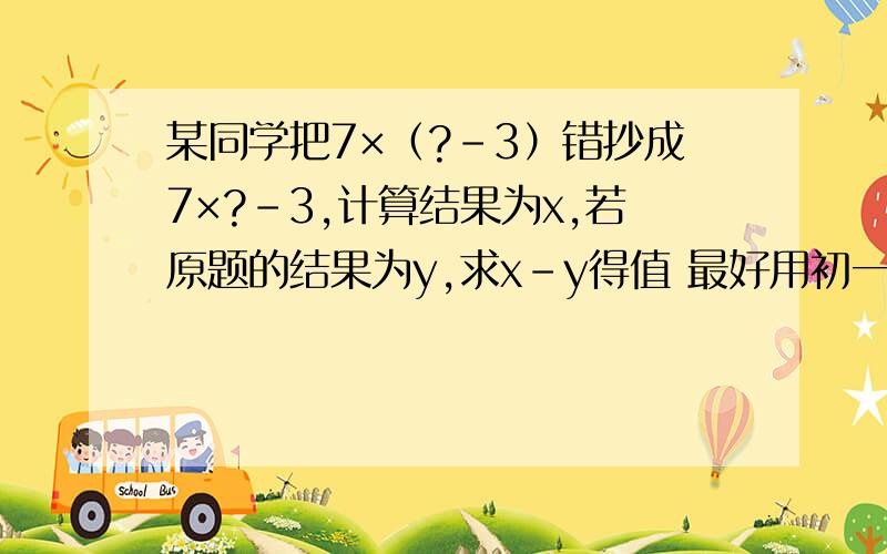 某同学把7×（?-3）错抄成7×?-3,计算结果为x,若原题的结果为y,求x-y得值 最好用初一的思路解法